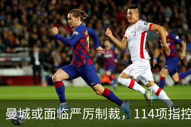 曼城或面临严厉制裁，114项指控成立！